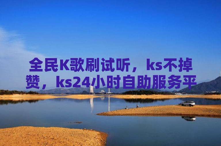 全民K歌刷试听，ks不掉赞，ks24小时自助服务平台，0元下单费全免！