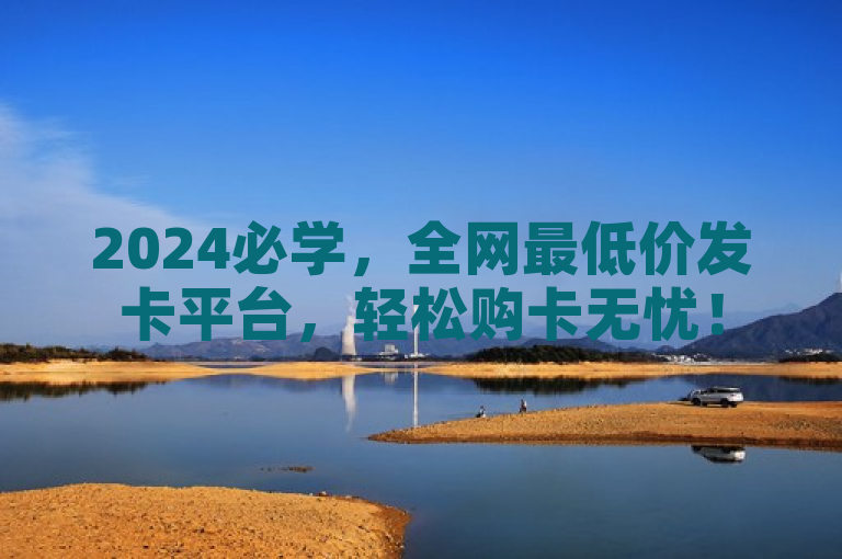 2024必学，全网最低价发卡平台，轻松购卡无忧！