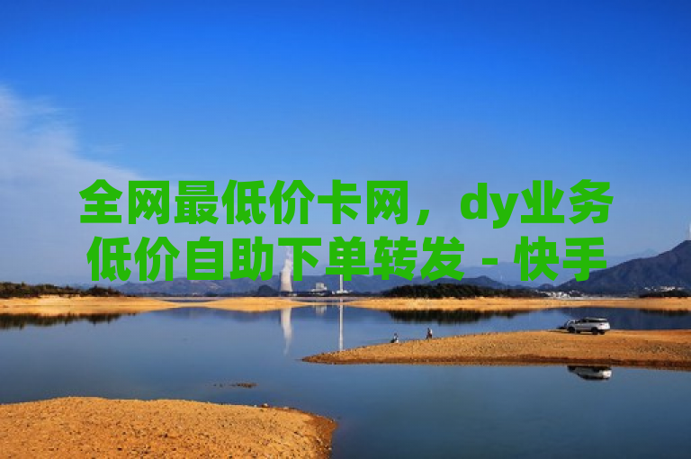 全网最低价卡网，dy业务低价自助下单转发 - 快手点赞网址平台卡盟震撼来袭！