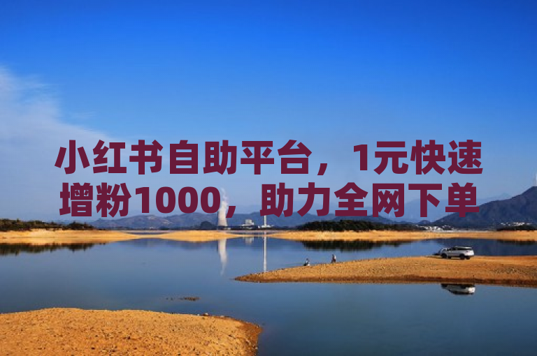 小红书自助平台，1元快速增粉1000，助力全网下单业务。