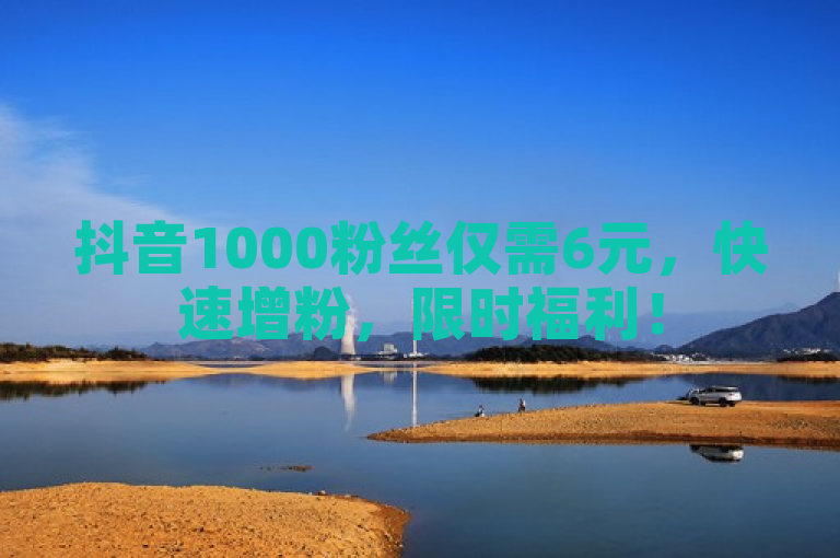 抖音1000粉丝仅需6元，快速增粉，限时福利！