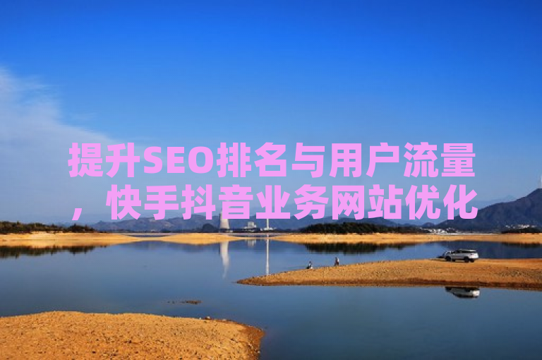 提升SEO排名与用户流量，快手抖音业务网站优化策略。