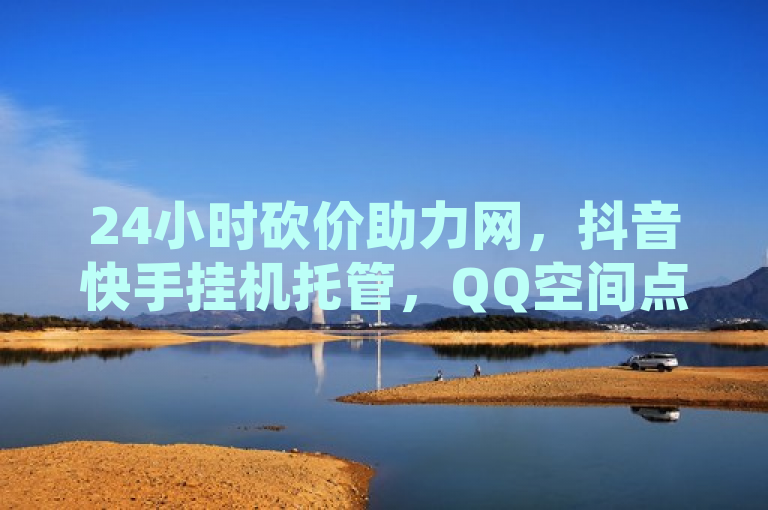 24小时砍价助力网，抖音快手挂机托管，QQ空间点赞仅需0.1元起。