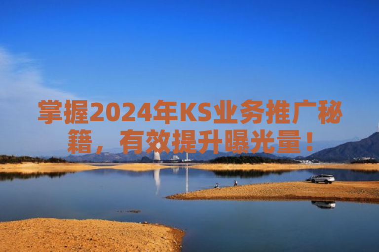 掌握2024年KS业务推广秘籍，有效提升曝光量！