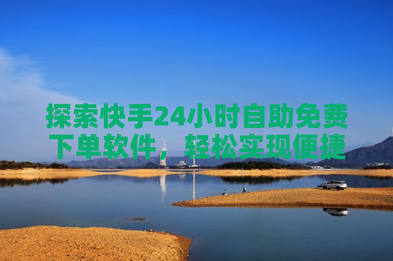 探索快手24小时自助免费下单软件，轻松实现便捷购物体验。