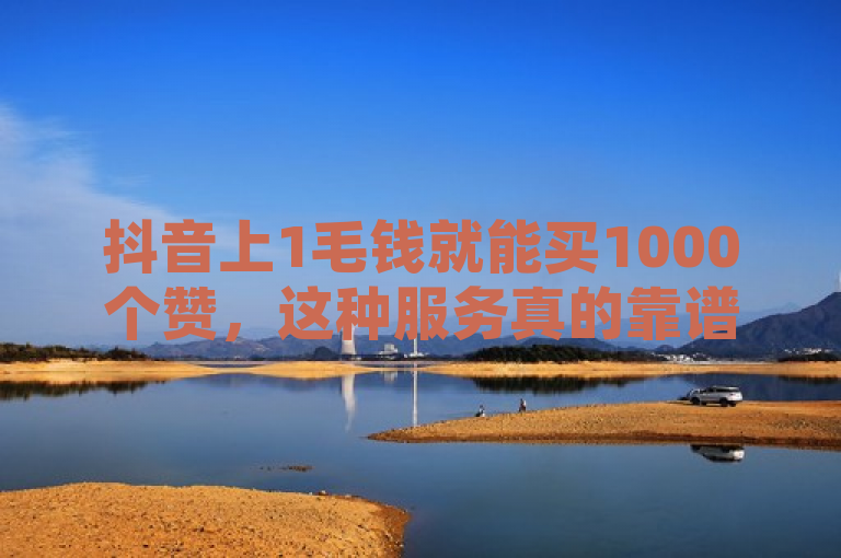 抖音上1毛钱就能买1000个赞，这种服务真的靠谱吗？