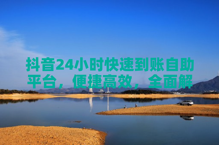 抖音24小时快速到账自助平台，便捷高效，全面解析。