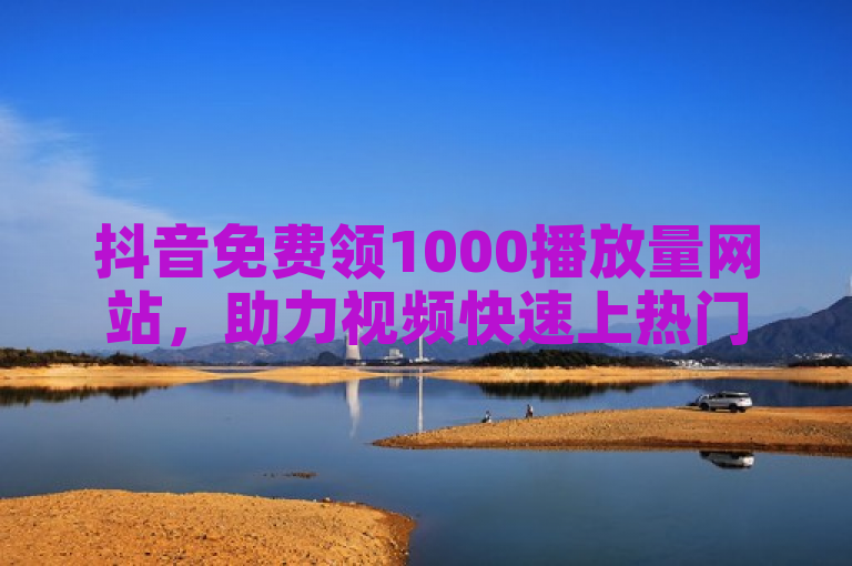 抖音免费领1000播放量网站，助力视频快速上热门。