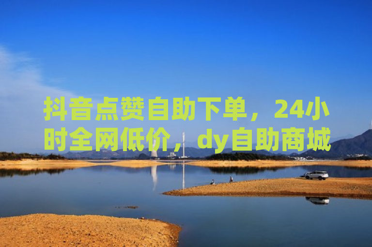 抖音点赞自助下单，24小时全网低价，dy自助商城。