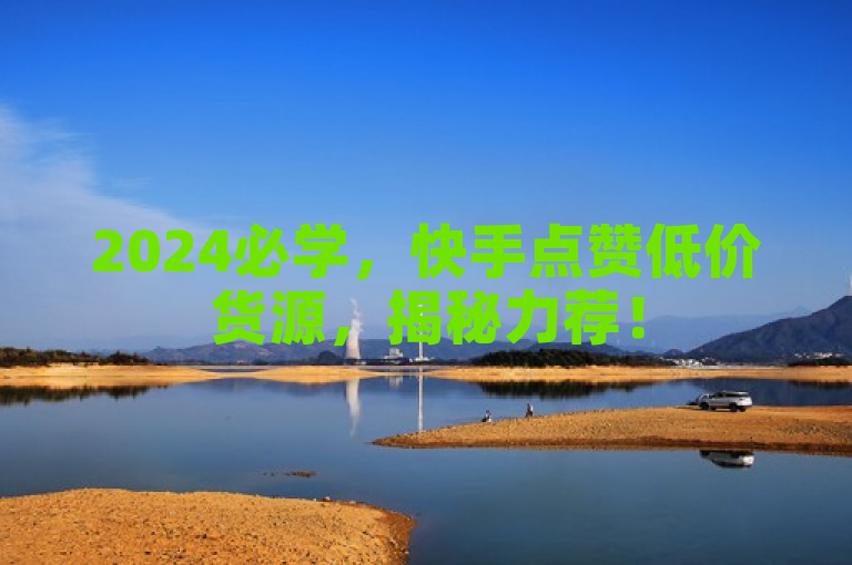 2024必学，快手点赞低价货源，揭秘力荐！