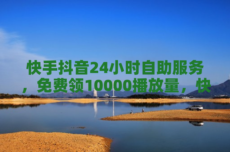 快手抖音24小时自助服务，免费领10000播放量，快速涨粉！