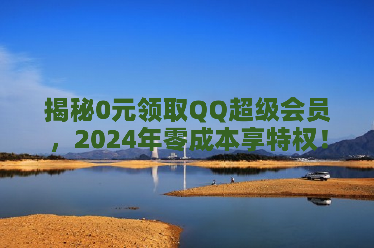 揭秘0元领取QQ超级会员，2024年零成本享特权！