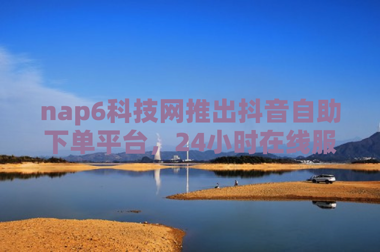 nap6科技网推出抖音自助下单平台，24小时在线服务，超低价秒到帐！