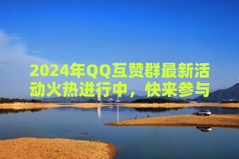 2024年QQ互赞群最新活动火热进行中，快来参与！