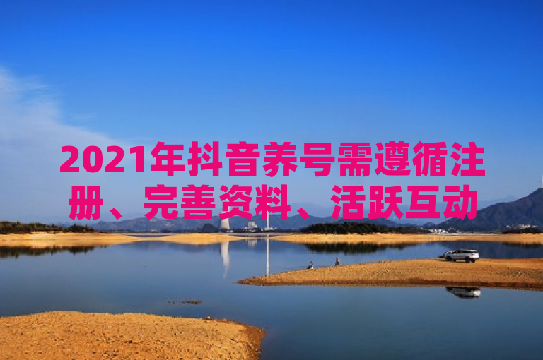 2021年抖音养号需遵循注册、完善资料、活跃互动、发布优质内容等步骤。