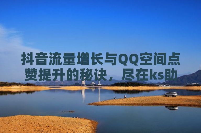 抖音流量增长与QQ空间点赞提升的秘诀，尽在ks助力平台独家粉丝业务套餐。