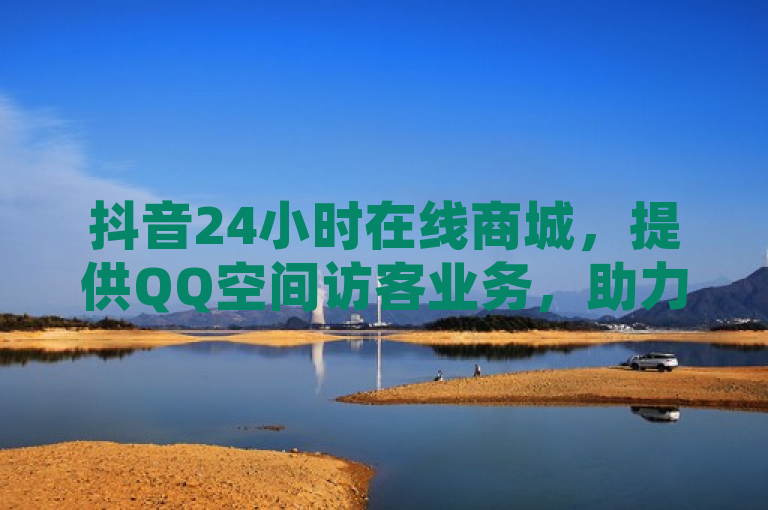 抖音24小时在线商城，提供QQ空间访客业务，助力您的社交互动。