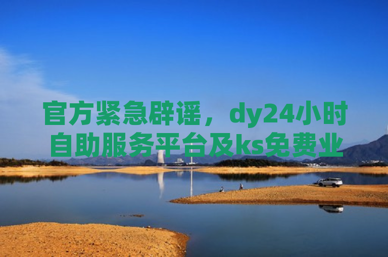 官方紧急辟谣，dy24小时自助服务平台及ks免费业务平台云小店，提供2024年抖音、快手等社交平台的自助服务。