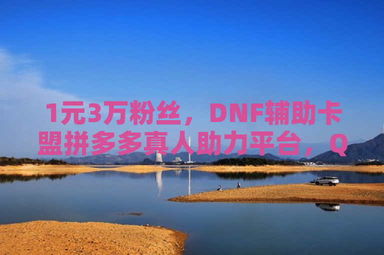 1元3万粉丝，DNF辅助卡盟拼多多真人助力平台，QQ空间点赞服务。