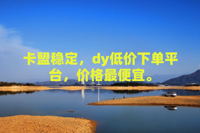 卡盟稳定，dy低价下单平台，价格最便宜。