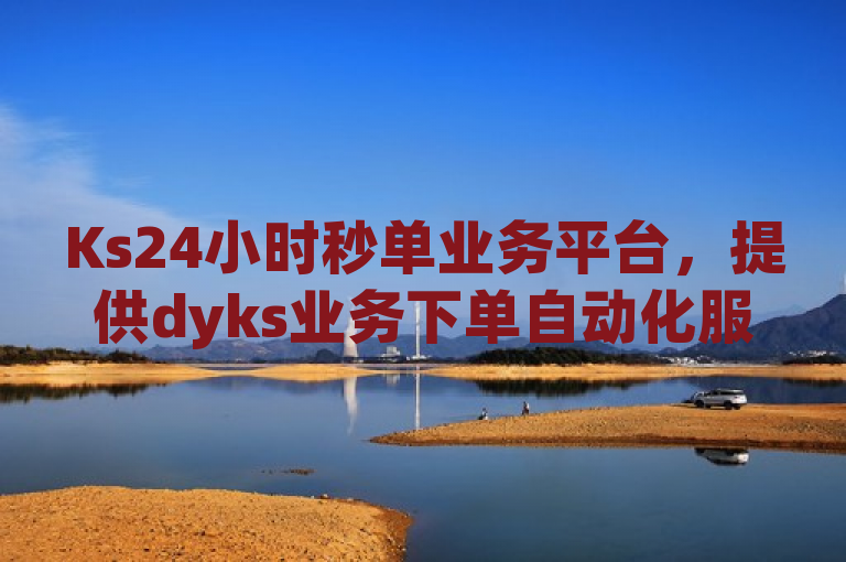 Ks24小时秒单业务平台，提供dyks业务下单自动化服务。