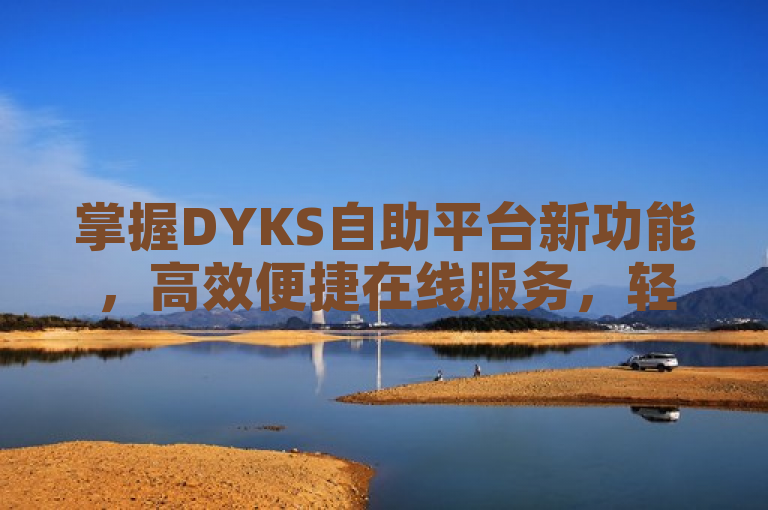 掌握DYKS自助平台新功能，高效便捷在线服务，轻松把握数字化机遇。