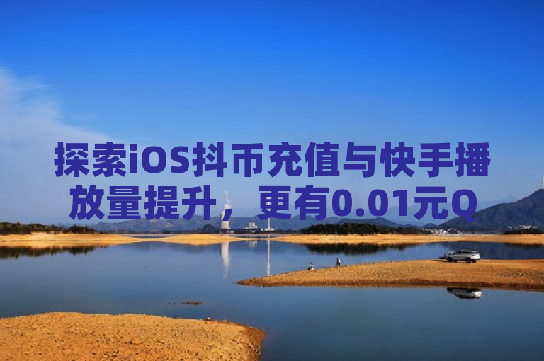 探索iOS抖币充值与快手播放量提升，更有0.01元QQ超级会员等你来拿！