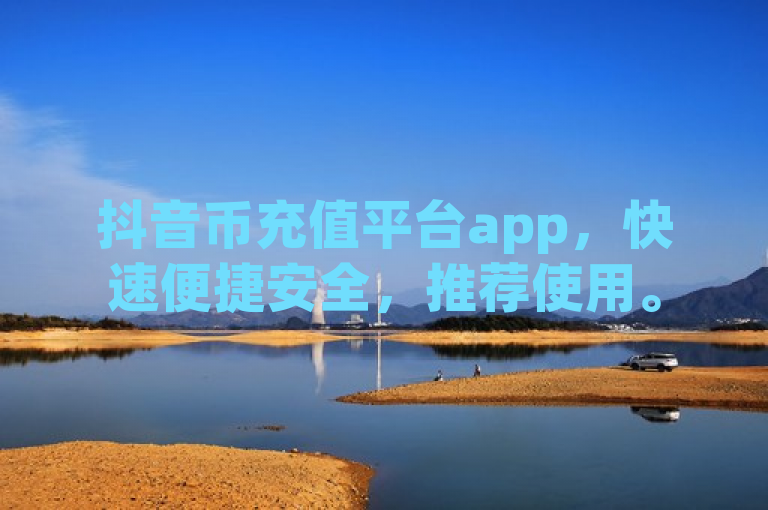 抖音币充值平台app，快速便捷安全，推荐使用。