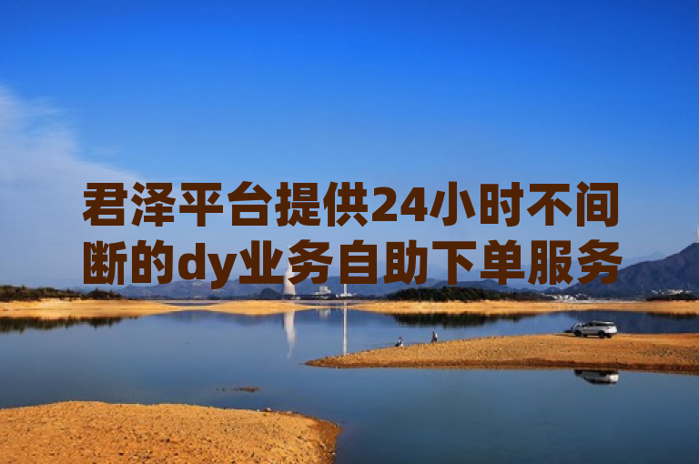 君泽平台提供24小时不间断的dy业务自助下单服务。