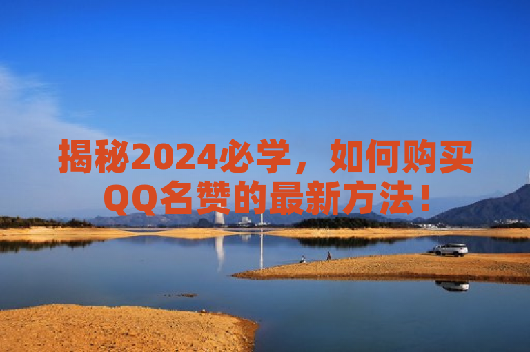 揭秘2024必学，如何购买QQ名赞的最新方法！