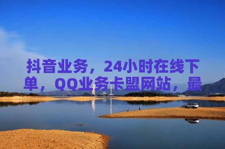 抖音业务，24小时在线下单，QQ业务卡盟网站，最低价享不停！