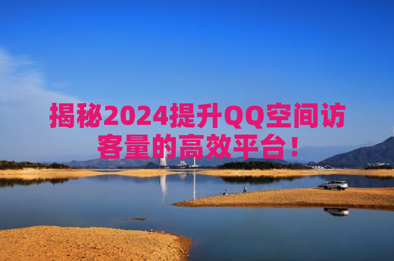 揭秘2024提升QQ空间访客量的高效平台！