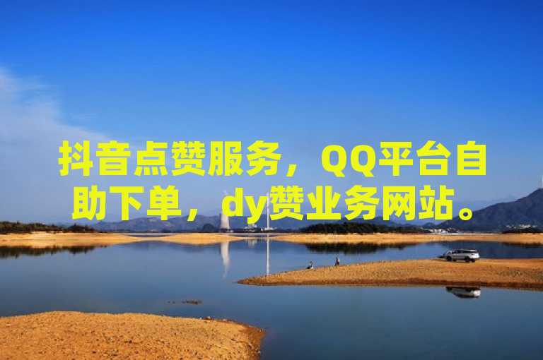 抖音点赞服务，QQ平台自助下单，dy赞业务网站。