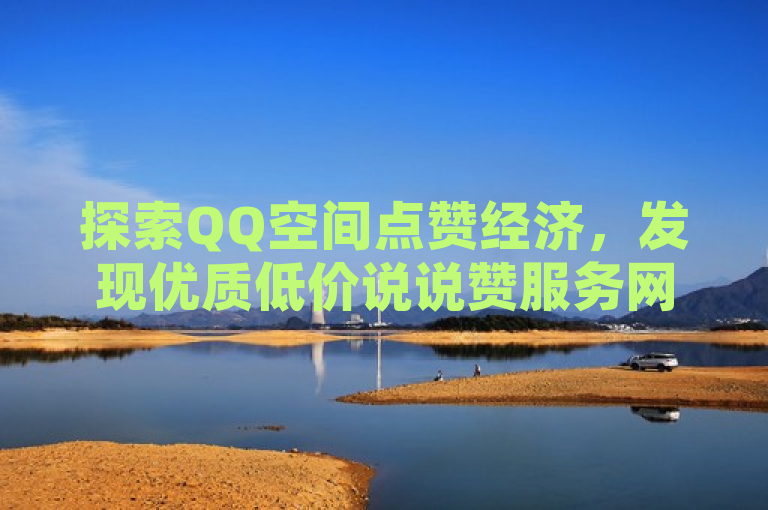 探索QQ空间点赞经济，发现优质低价说说赞服务网站。