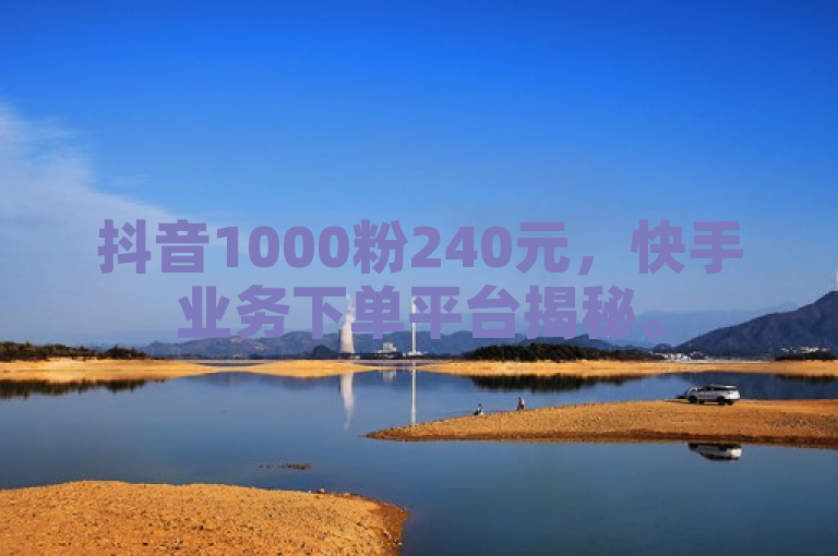 抖音1000粉240元，快手业务下单平台揭秘。