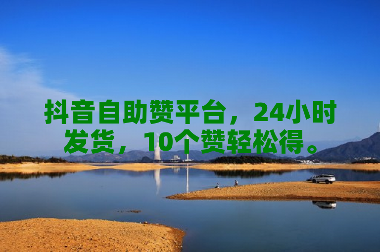 抖音自助赞平台，24小时发货，10个赞轻松得。