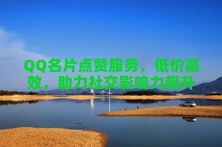 QQ名片点赞服务，低价高效，助力社交影响力飙升。