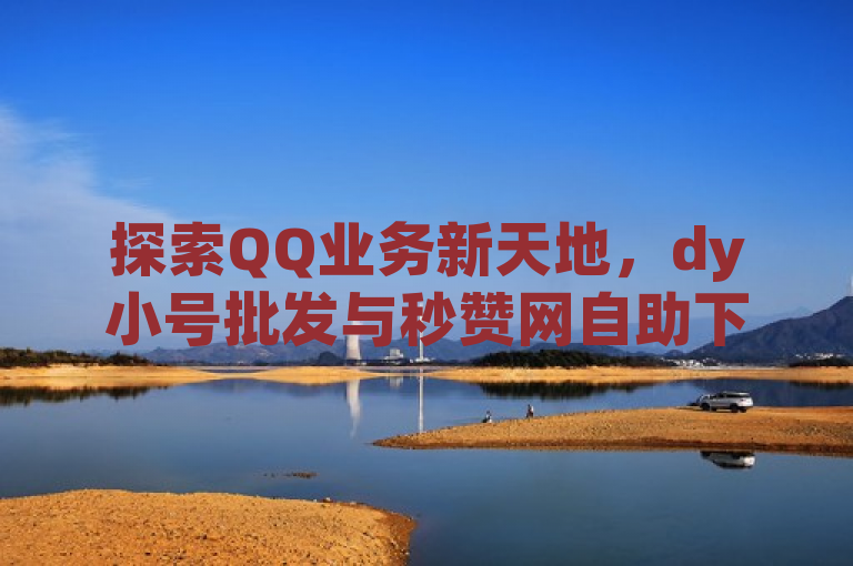 探索QQ业务新天地，dy小号批发与秒赞网自助下单商城。