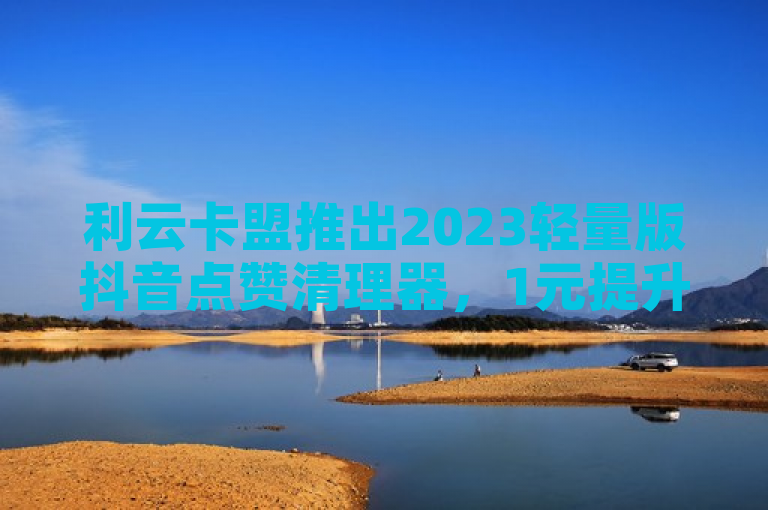 利云卡盟推出2023轻量版抖音点赞清理器，1元提升快手亲密度。