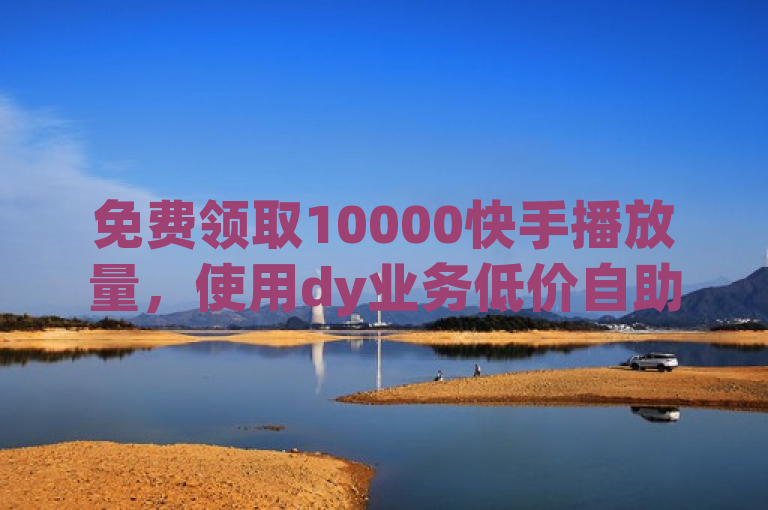 免费领取10000快手播放量，使用dy业务低价自助下单软件。