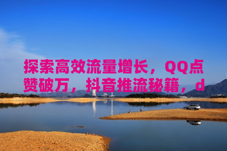 探索高效流量增长，QQ点赞破万，抖音推流秘籍，dy自助平台助力业务飞跃。