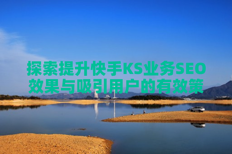 探索提升快手KS业务SEO效果与吸引用户的有效策略。