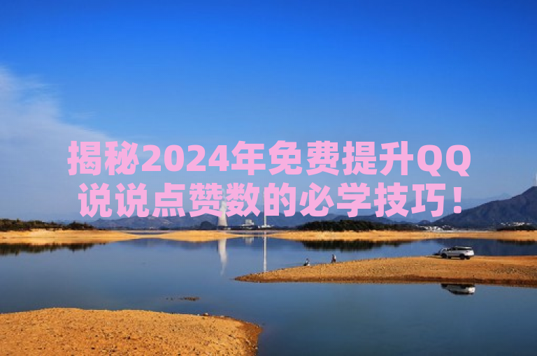 揭秘2024年免费提升QQ说说点赞数的必学技巧！