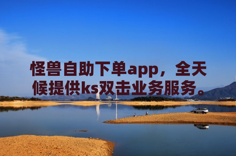 怪兽自助下单app，全天候提供ks双击业务服务。