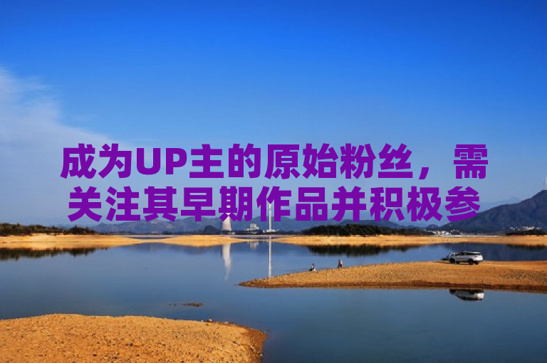 成为UP主的原始粉丝，需关注其早期作品并积极参与互动。