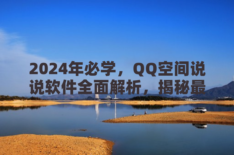 2024年必学，QQ空间说说软件全面解析，揭秘最新功能与使用技巧！