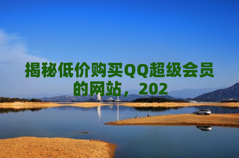 揭秘低价购买QQ超级会员的网站，2025年必学攻略。