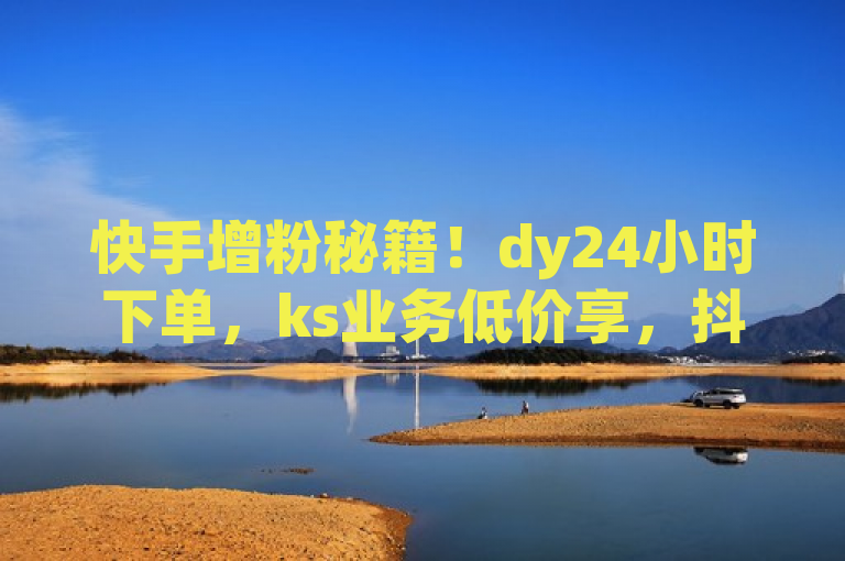 快手增粉秘籍！dy24小时下单，ks业务低价享，抖音刷钻更实惠！