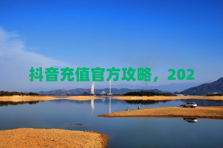 抖音充值官方攻略，2025必学教程，揭秘独家充值技巧！