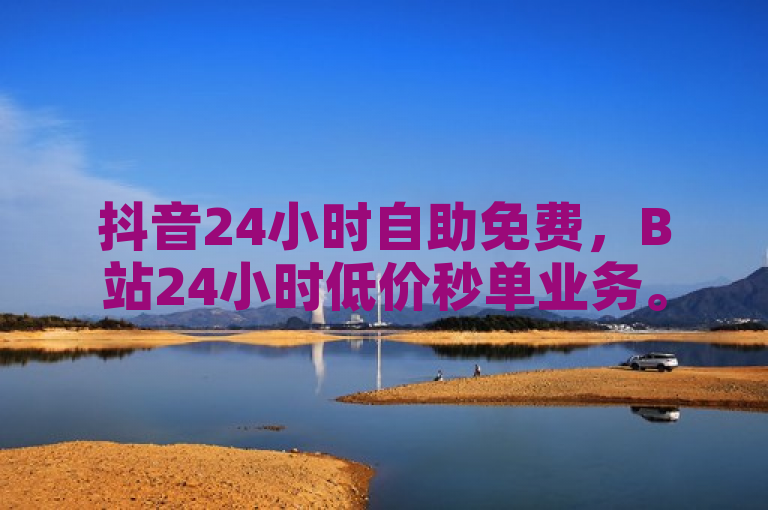 抖音24小时自助免费，B站24小时低价秒单业务。